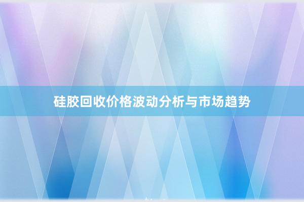 硅胶回收价格波动分析与市场趋势