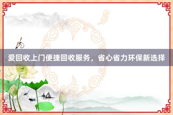 爱回收上门便捷回收服务，省心省力环保新选择