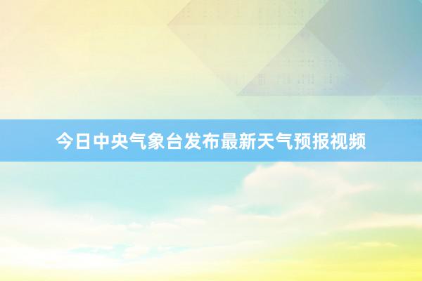 今日中央气象台发布最新天气预报视频