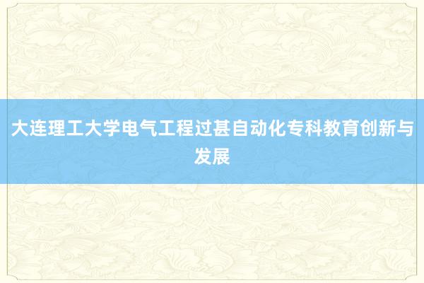 大连理工大学电气工程过甚自动化专科教育创新与发展