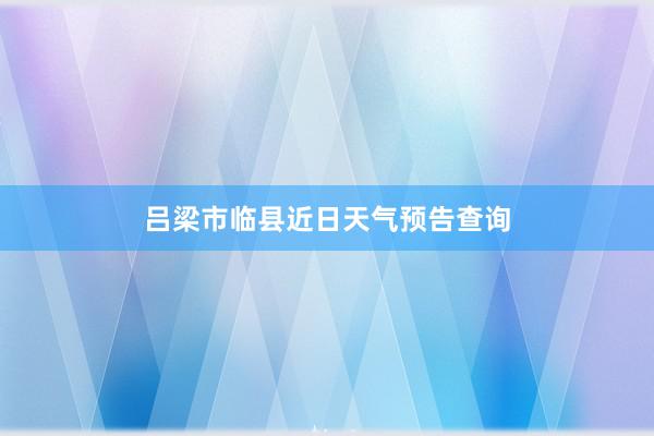 吕梁市临县近日天气预告查询