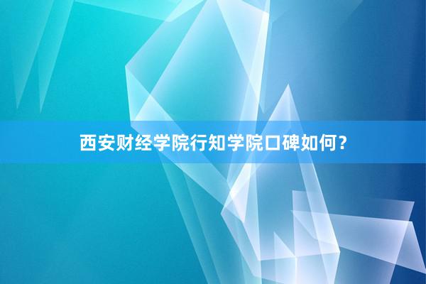 西安财经学院行知学院口碑如何？